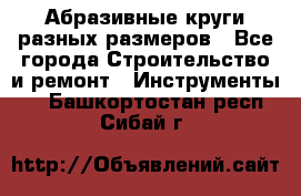 Абразивные круги разных размеров - Все города Строительство и ремонт » Инструменты   . Башкортостан респ.,Сибай г.